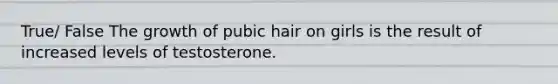 True/ False The growth of pubic hair on girls is the result of increased levels of testosterone.