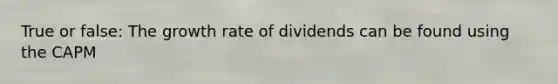 True or false: The growth rate of dividends can be found using the CAPM