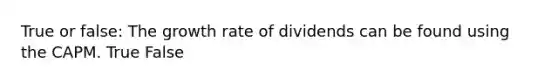 True or false: The growth rate of dividends can be found using the CAPM. True False