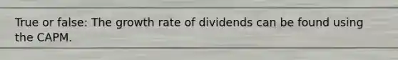 True or false: The growth rate of dividends can be found using the CAPM.