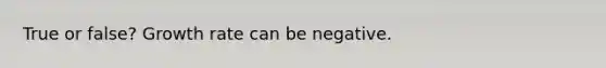 True or false? Growth rate can be negative.