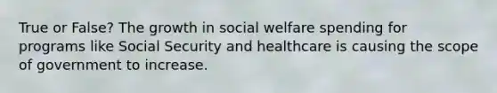 True or False? The growth in social welfare spending for programs like Social Security and healthcare is causing the scope of government to increase.