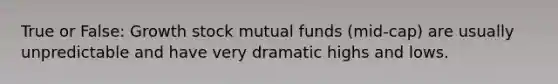 True or False: Growth stock mutual funds (mid-cap) are usually unpredictable and have very dramatic highs and lows.