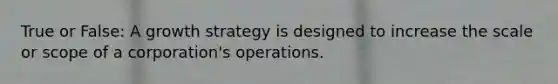 True or False: A growth strategy is designed to increase the scale or scope of a corporation's operations.