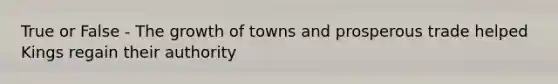 True or False - The growth of towns and prosperous trade helped Kings regain their authority