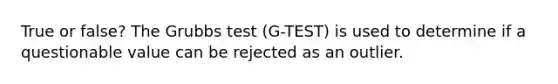 True or false? The Grubbs test (G-TEST) is used to determine if a questionable value can be rejected as an outlier.