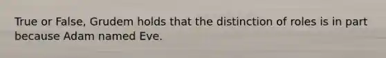 True or False, Grudem holds that the distinction of roles is in part because Adam named Eve.