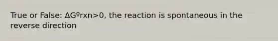 True or False: ΔGºrxn>0, the reaction is spontaneous in the reverse direction