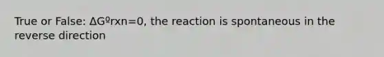 True or False: ΔGºrxn=0, the reaction is spontaneous in the reverse direction