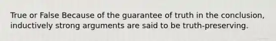 True or False Because of the guarantee of truth in the conclusion, inductively strong arguments are said to be truth-preserving.