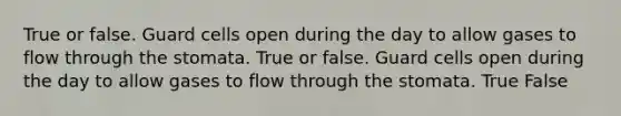 True or false. Guard cells open during the day to allow gases to flow through the stomata. True or false. Guard cells open during the day to allow gases to flow through the stomata. True False