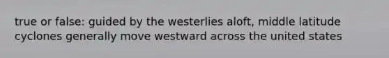 true or false: guided by the westerlies aloft, middle latitude cyclones generally move westward across the united states