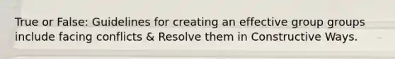 True or False: Guidelines for creating an effective group groups include facing conflicts & Resolve them in Constructive Ways.