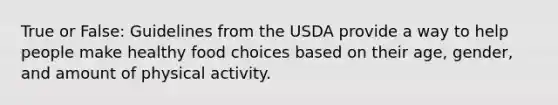 True or False: Guidelines from the USDA provide a way to help people make healthy food choices based on their age, gender, and amount of physical activity.