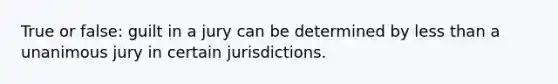 True or false: guilt in a jury can be determined by less than a unanimous jury in certain jurisdictions.