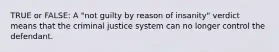 TRUE or FALSE: A "not guilty by reason of insanity" verdict means that the criminal justice system can no longer control the defendant.