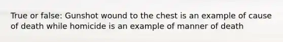 True or false: Gunshot wound to the chest is an example of cause of death while homicide is an example of manner of death