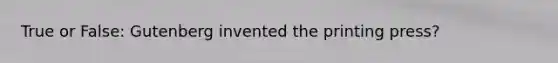 True or False: Gutenberg invented the printing press?