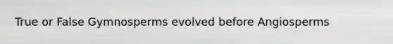 True or False Gymnosperms evolved before Angiosperms