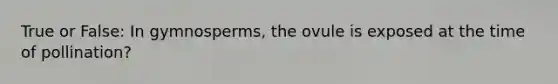 True or False: In gymnosperms, the ovule is exposed at the time of pollination?