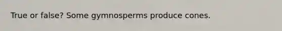 True or false? Some gymnosperms produce cones.