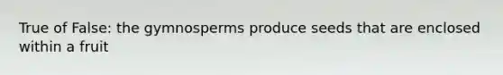 True of False: the gymnosperms produce seeds that are enclosed within a fruit