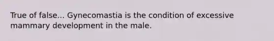 True of false... Gynecomastia is the condition of excessive mammary development in the male.