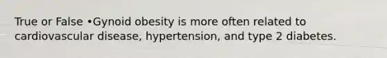 True or False •Gynoid obesity is more often related to cardiovascular disease, hypertension, and type 2 diabetes.