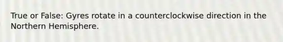 True or False: Gyres rotate in a counterclockwise direction in the Northern Hemisphere.