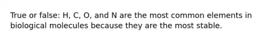 True or false: H, C, O, and N are the most common elements in biological molecules because they are the most stable.