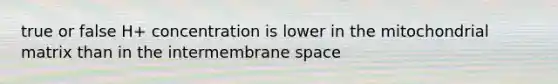 true or false H+ concentration is lower in the mitochondrial matrix than in the intermembrane space