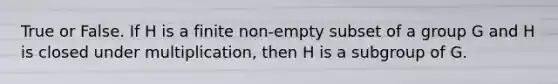 True or False. If H is a finite non-empty subset of a group G and H is closed under multiplication, then H is a subgroup of G.