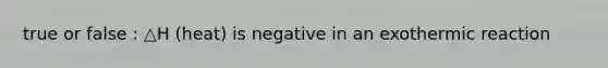 true or false : △H (heat) is negative in an exothermic reaction