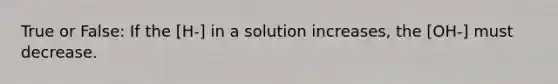 True or False: If the [H-] in a solution increases, the [OH-] must decrease.