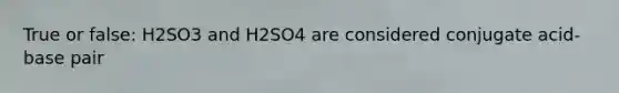 True or false: H2SO3 and H2SO4 are considered conjugate acid-base pair