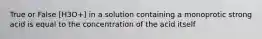 True or False [H3O+] in a solution containing a monoprotic strong acid is equal to the concentration of the acid itself