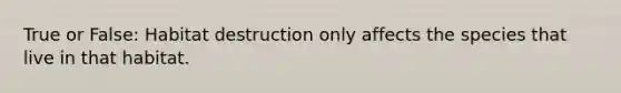 True or False: Habitat destruction only affects the species that live in that habitat.