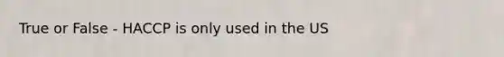True or False - HACCP is only used in the US