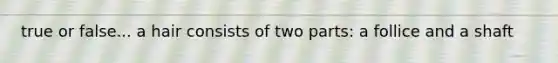 true or false... a hair consists of two parts: a follice and a shaft