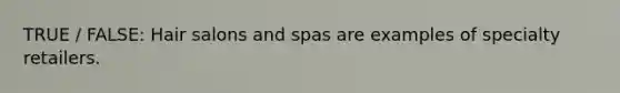 TRUE / FALSE: Hair salons and spas are examples of specialty retailers.