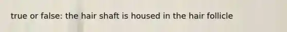 true or false: the hair shaft is housed in the hair follicle