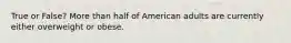 True or False? More than half of American adults are currently either overweight or obese.