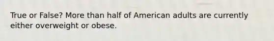 True or False? More than half of American adults are currently either overweight or obese.