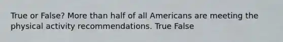 True or False? More than half of all Americans are meeting the physical activity recommendations. True False