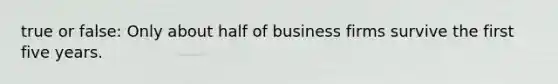 true or false: Only about half of business firms survive the first five years.