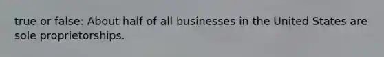 true or false: About half of all businesses in the United States are sole proprietorships.