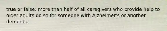 true or false: more than half of all caregivers who provide help to older adults do so for someone with Alzheimer's or another dementia