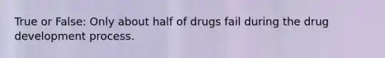 True or False: Only about half of drugs fail during the drug development process.