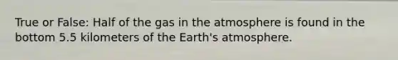 True or False: Half of the gas in the atmosphere is found in the bottom 5.5 kilometers of the Earth's atmosphere.