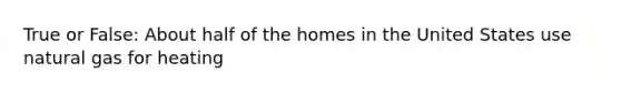 True or False: About half of the homes in the United States use natural gas for heating